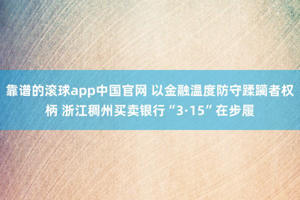 靠谱的滚球app中国官网 以金融温度防守蹂躏者权柄 浙江稠州买卖银行“3·15”在步履