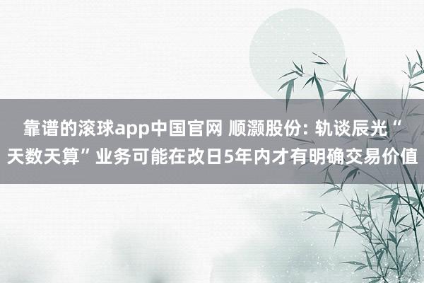 靠谱的滚球app中国官网 顺灏股份: 轨谈辰光“天数天算”业务可能在改日5年内才有明确交易价值