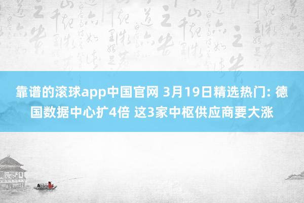 靠谱的滚球app中国官网 3月19日精选热门: 德国数据中心扩4倍 这3家中枢供应商要大涨