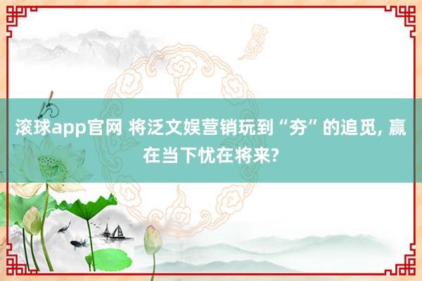 滚球app官网 将泛文娱营销玩到“夯”的追觅， 赢在当下忧在将来?