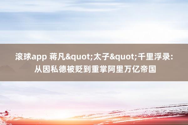 滚球app 蒋凡"太子"千里浮录: 从因私德被贬到重掌阿里万亿帝国