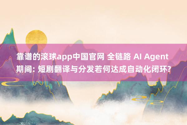 靠谱的滚球app中国官网 全链路 AI Agent 期间: 短剧翻译与分发若何达成自动化闭环?