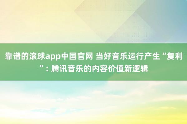 靠谱的滚球app中国官网 当好音乐运行产生“复利”: 腾讯音乐的内容价值新逻辑