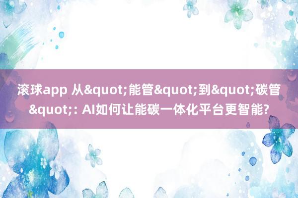 滚球app 从"能管"到"碳管": AI如何让能碳一体化平台更智能?