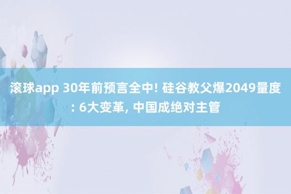 滚球app 30年前预言全中! 硅谷教父爆2049量度: 6大变革， 中国成绝对主管