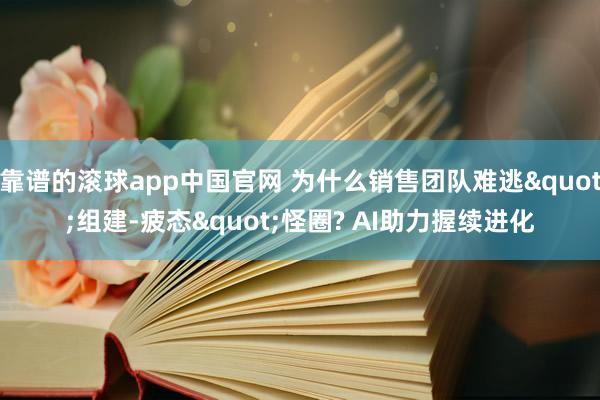 靠谱的滚球app中国官网 为什么销售团队难逃"组建-疲态"怪圈? AI助力握续进化