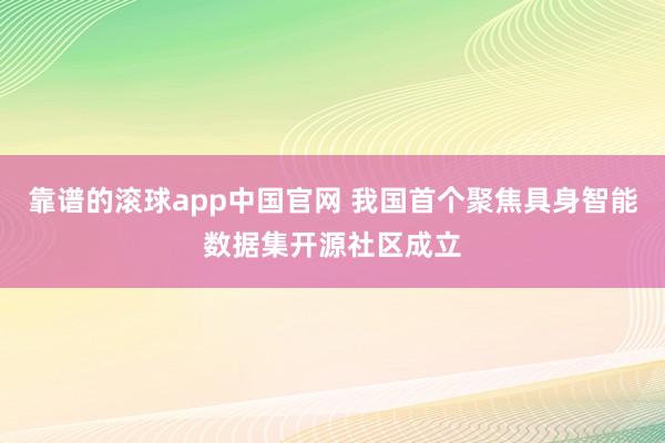 靠谱的滚球app中国官网 我国首个聚焦具身智能数据集开源社区成立
