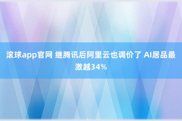 滚球app官网 继腾讯后阿里云也调价了 AI居品最激越34%
