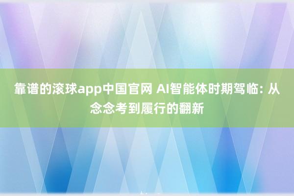 靠谱的滚球app中国官网 AI智能体时期驾临: 从念念考到履行的翻新