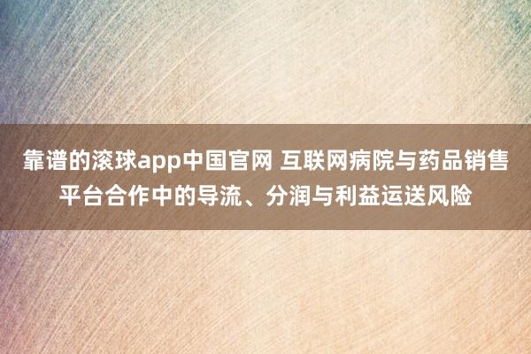 靠谱的滚球app中国官网 互联网病院与药品销售平台合作中的导流、分润与利益运送风险