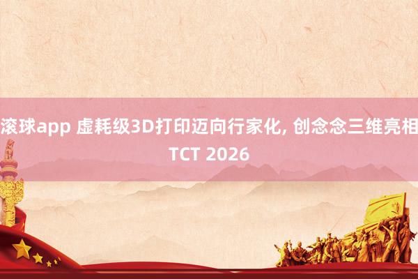 滚球app 虚耗级3D打印迈向行家化， 创念念三维亮相TCT 2026
