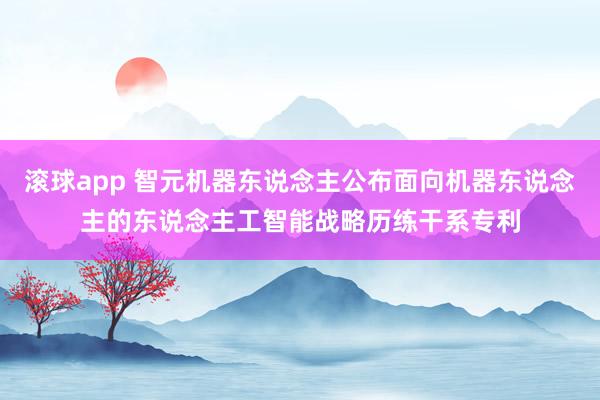 滚球app 智元机器东说念主公布面向机器东说念主的东说念主工智能战略历练干系专利