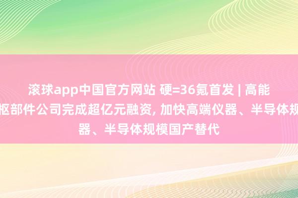 滚球app中国官方网站 硬=36氪首发 | 高能粒子利用中枢部件公司完成超亿元融资， 加快高端仪器、半导体规模国产替代