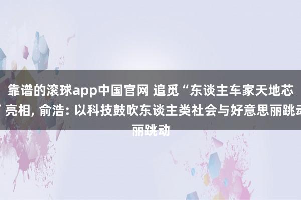 靠谱的滚球app中国官网 追觅“东谈主车家天地芯”亮相， 俞浩: 以科技鼓吹东谈主类社会与好意思丽跳动