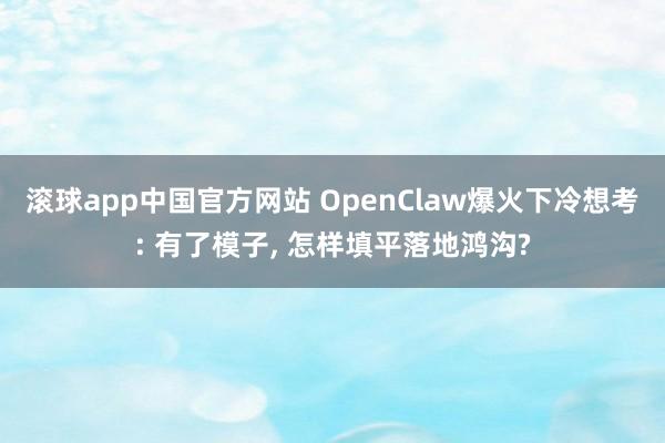 滚球app中国官方网站 OpenClaw爆火下冷想考: 有了模子， 怎样填平落地鸿沟?