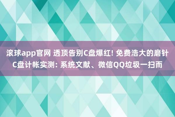 滚球app官网 透顶告别C盘爆红! 免费浩大的磨针C盘计帐实测: 系统文献、微信QQ垃圾一扫而