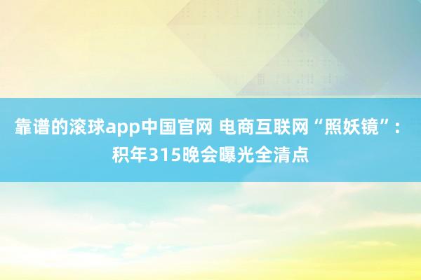 靠谱的滚球app中国官网 电商互联网“照妖镜”: 积年315晚会曝光全清点