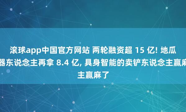 滚球app中国官方网站 两轮融资超 15 亿! 地瓜机器东说念主再拿 8.4 亿， 具身智能的卖铲东说念主赢麻了