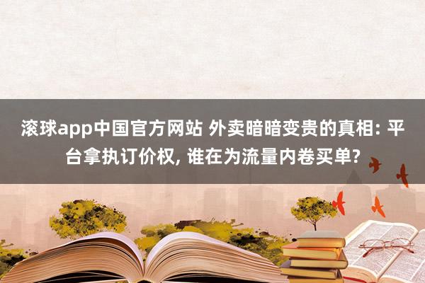 滚球app中国官方网站 外卖暗暗变贵的真相: 平台拿执订价权， 谁在为流量内卷买单?