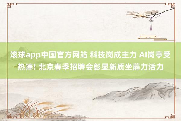 滚球app中国官方网站 科技岗成主力 AI岗亭受热捧! 北京春季招聘会彰显新质坐蓐力活力