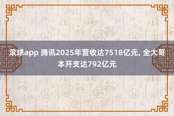滚球app 腾讯2025年营收达7518亿元， 全大哥本开支达792亿元