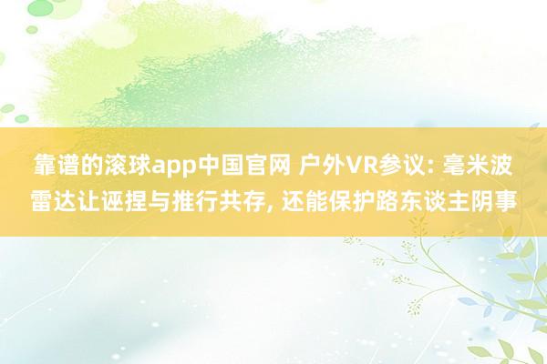 靠谱的滚球app中国官网 户外VR参议: 毫米波雷达让诬捏与推行共存， 还能保护路东谈主阴事