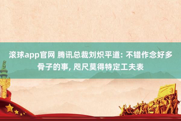 滚球app官网 腾讯总裁刘炽平道: 不错作念好多骨子的事， 咫尺莫得特定工夫表