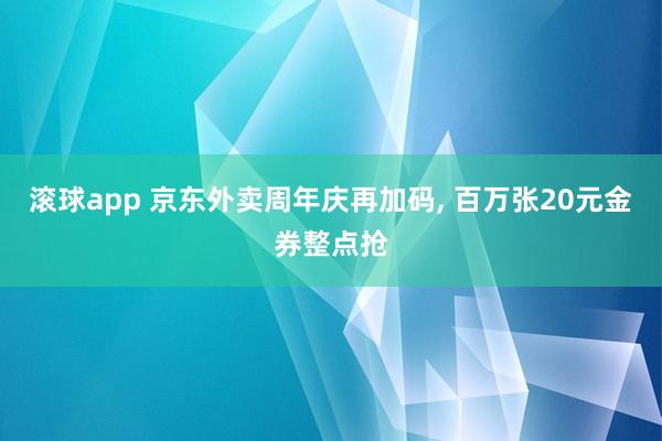 滚球app 京东外卖周年庆再加码， 百万张20元金券整点抢