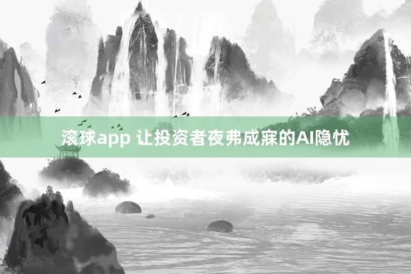 滚球app 让投资者夜弗成寐的AI隐忧