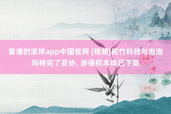 靠谱的滚球app中国官网 [视频]拓竹科技与泡泡玛特完了妥协， 涉侵权本体已下架