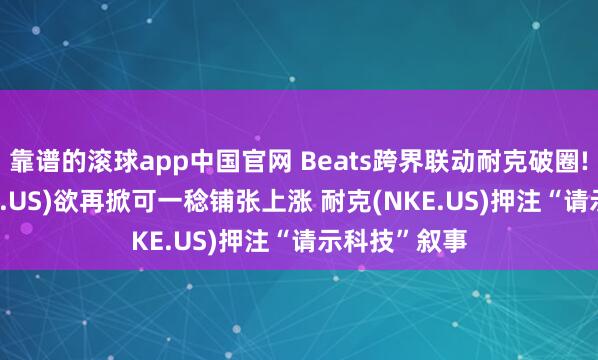 靠谱的滚球app中国官网 Beats跨界联动耐克破圈! 苹果(AAPL.US)欲再掀可一稔铺张上涨 耐克(NKE.US)押注“请示科技”叙事