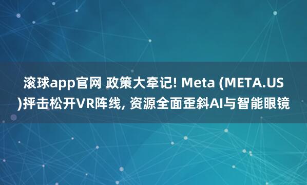 滚球app官网 政策大牵记! Meta (META.US)抨击松开VR阵线， 资源全面歪斜AI与智能眼镜