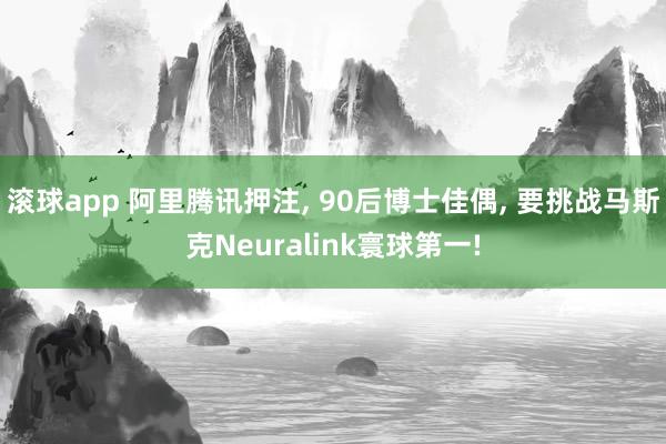 滚球app 阿里腾讯押注， 90后博士佳偶， 要挑战马斯克Neuralink寰球第一!