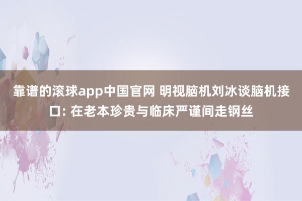靠谱的滚球app中国官网 明视脑机刘冰谈脑机接口: 在老本珍贵与临床严谨间走钢丝