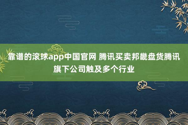 靠谱的滚球app中国官网 腾讯买卖邦畿盘货腾讯旗下公司触及多个行业