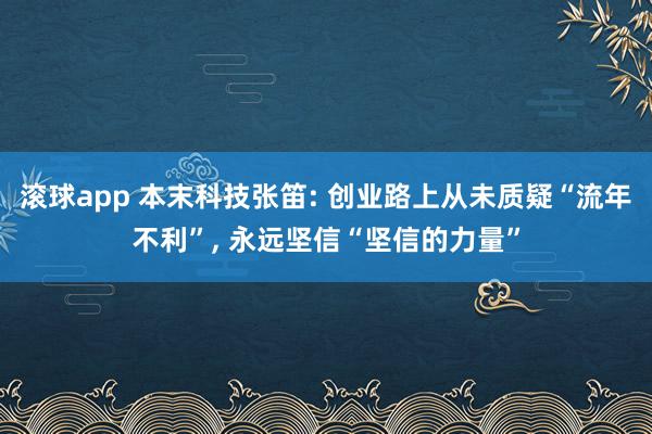 滚球app 本末科技张笛: 创业路上从未质疑“流年不利”， 永远坚信“坚信的力量”