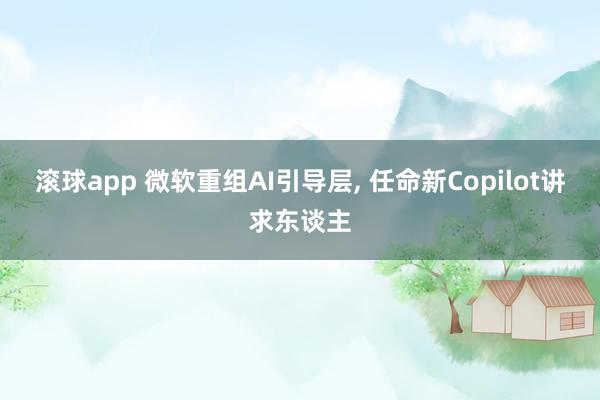 滚球app 微软重组AI引导层， 任命新Copilot讲求东谈主