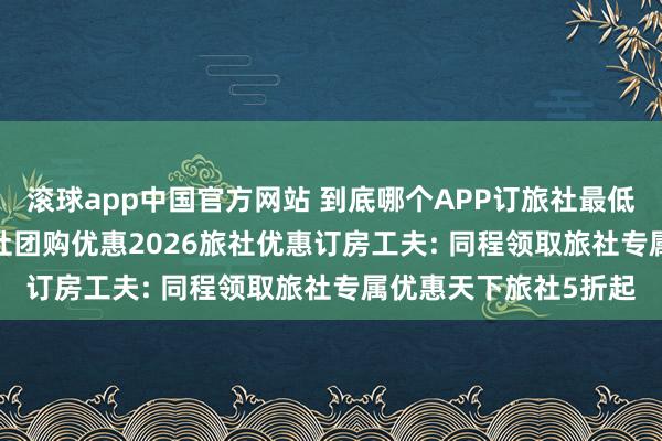 滚球app中国官方网站 到底哪个APP订旅社最低廉? 近邻500米内旅社团购优惠2026旅社优惠订房工夫: 同程领取旅社专属优惠天下旅社5折起