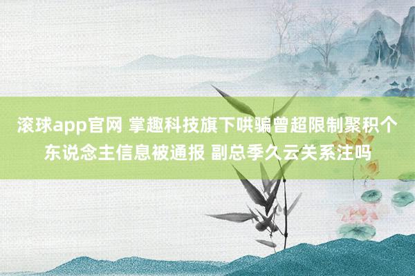滚球app官网 掌趣科技旗下哄骗曾超限制聚积个东说念主信息被通报 副总季久云关系注吗
