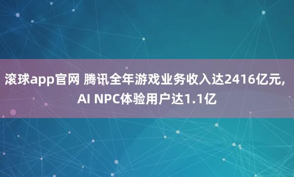 滚球app官网 腾讯全年游戏业务收入达2416亿元， AI NPC体验用户达1.1亿