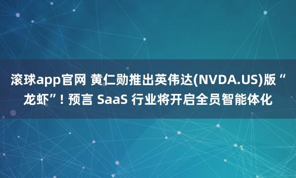 滚球app官网 黄仁勋推出英伟达(NVDA.US)版“龙虾”! 预言 SaaS 行业将开启全员智能体化