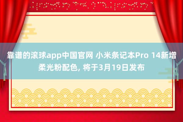 靠谱的滚球app中国官网 小米条记本Pro 14新增柔光粉配色， 将于3月19日发布