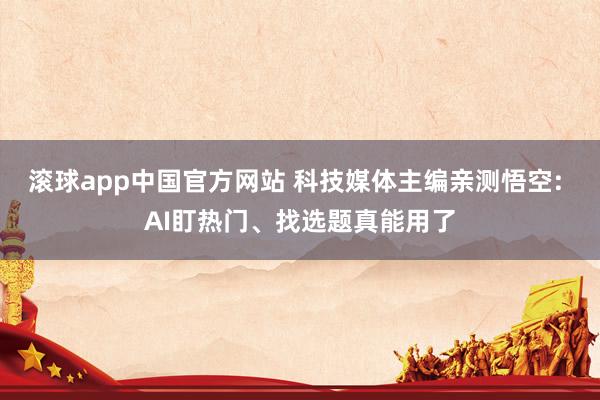 滚球app中国官方网站 科技媒体主编亲测悟空: AI盯热门、找选题真能用了