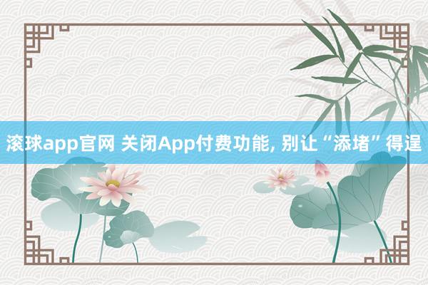 滚球app官网 关闭App付费功能， 别让“添堵”得逞