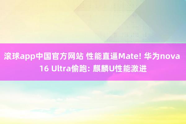 滚球app中国官方网站 性能直逼Mate! 华为nova 16 Ultra偷跑: 麒麟U性能激进