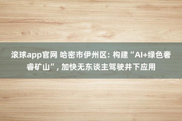 滚球app官网 哈密市伊州区: 构建“AI+绿色奢睿矿山”， 加快无东谈主驾驶井下应用