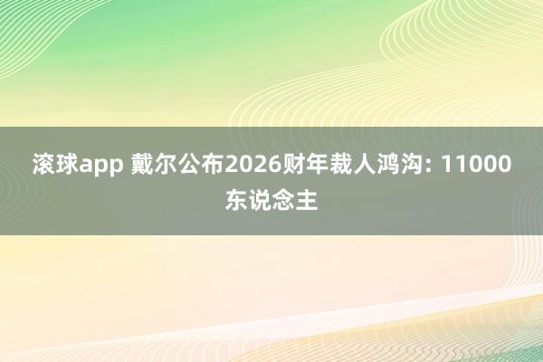 滚球app 戴尔公布2026财年裁人鸿沟: 11000东说念主