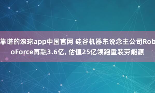 靠谱的滚球app中国官网 硅谷机器东说念主公司RoboForce再融3.6亿， 估值25亿领跑重装劳能源