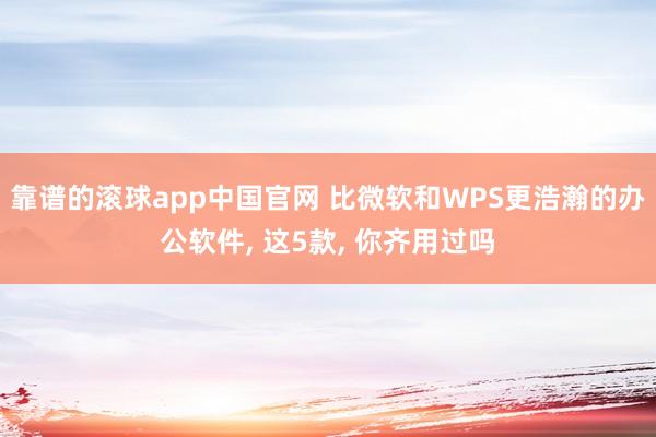靠谱的滚球app中国官网 比微软和WPS更浩瀚的办公软件， 这5款， 你齐用过吗