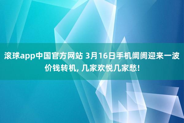 滚球app中国官方网站 3月16日手机阛阓迎来一波价钱转机， 几家欢悦几家愁!